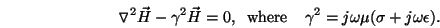 \begin{displaymath}
\triangledown^2\vec{H} - \gamma^2 \vec{H} = 0,\;\;\mathrm{where}\;\;\;\; \gamma^2 =
j\omega\mu(\sigma + j\omega\epsilon).
\end{displaymath}